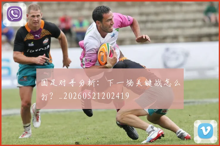 国足对手分析:下一场关键战怎么打?_20260521202419