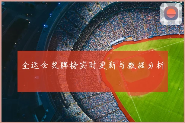 全运会奖牌榜实时更新与数据分析