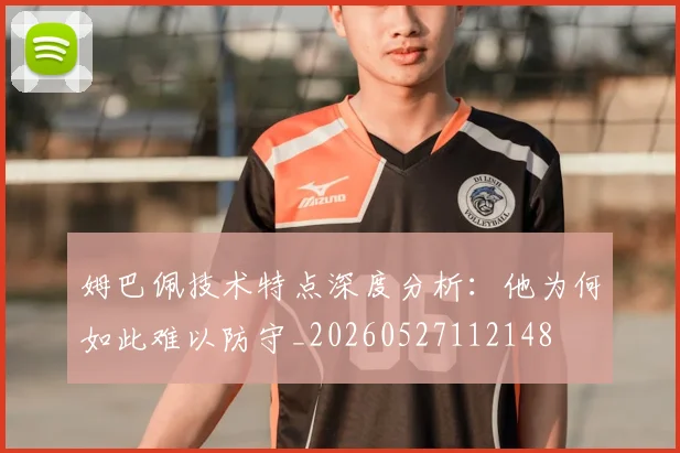 姆巴佩技术特点深度分析：他为何如此难以防守_20260527112148