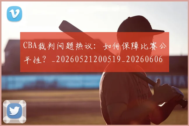 CBA裁判问题热议：如何保障比赛公平性？_20260521200519_20260606165328