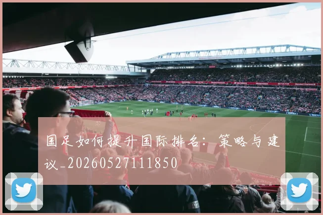 国足如何提升国际排名:策略与建议_20260527111850