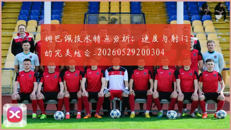 姆巴佩技术特点分析：速度与射门的完美结合_20260529200304