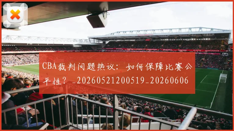 CBA裁判问题热议：如何保障比赛公平性？_20260521200519_20260606165328