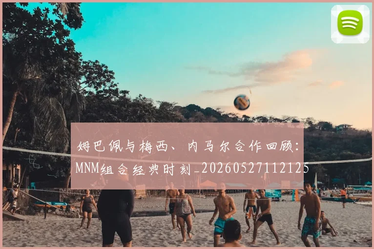 姆巴佩与梅西、内马尔合作回顾:MNM组合经典时刻_20260527112125_20260609161923