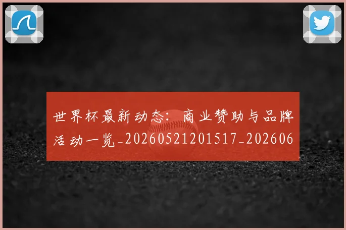 世界杯最新动态:商业赞助与品牌活动一览_20260521201517_20260607160519