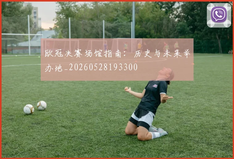 欧冠决赛场馆指南：历史与未来举办地_20260528193300