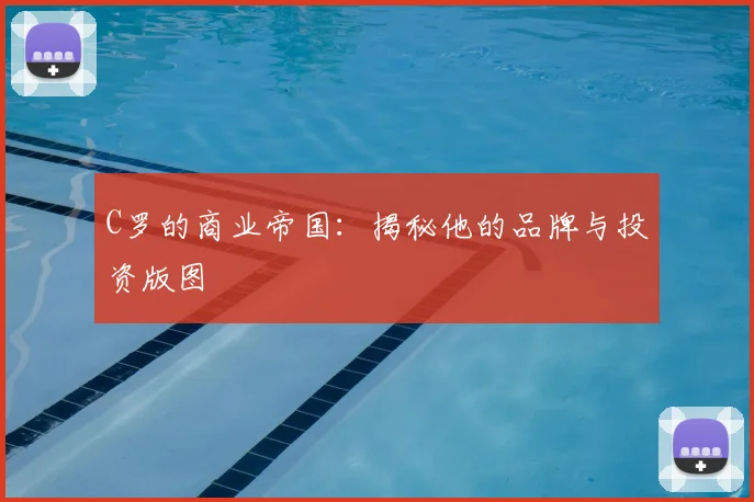 C罗的商业帝国：揭秘他的品牌与投资版图