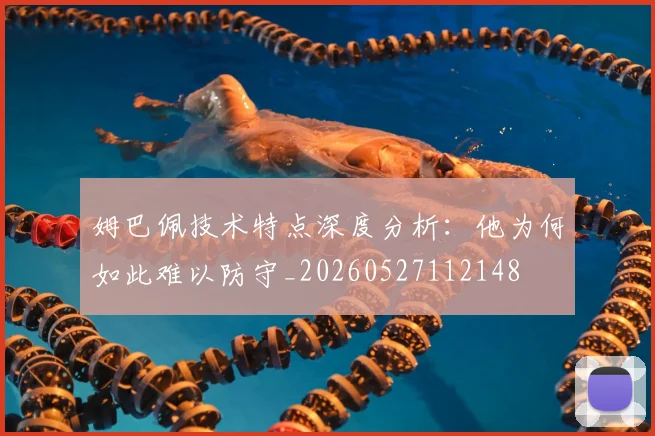 姆巴佩技术特点深度分析：他为何如此难以防守_20260527112148