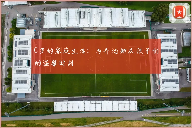 C罗的家庭生活：与乔治娜及孩子们的温馨时刻