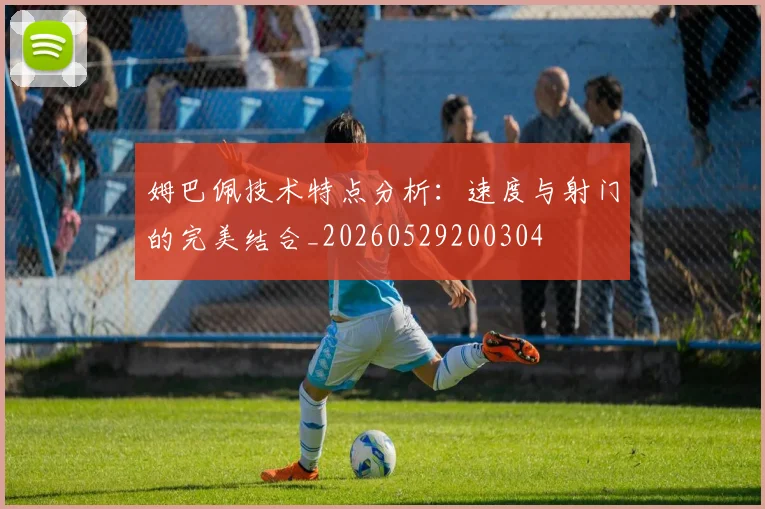 姆巴佩技术特点分析：速度与射门的完美结合_20260529200304