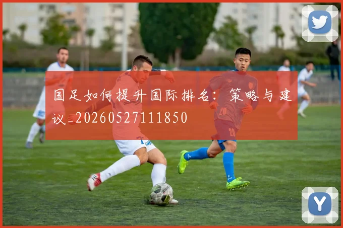 国足如何提升国际排名:策略与建议_20260527111850