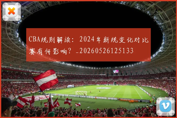 CBA规则解读:2024年新规变化对比赛有何影响?_20260526125133