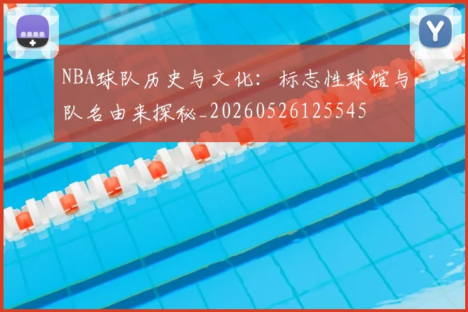 NBA球队历史与文化:标志性球馆与队名由来探秘_20260526125545