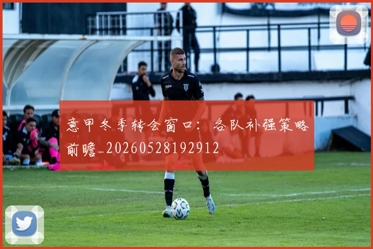 意甲冬季转会窗口:各队补强策略前瞻_20260528192912