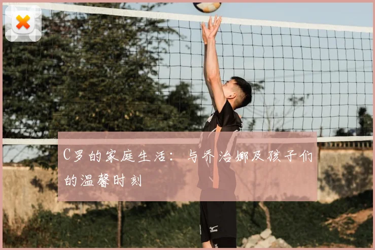C罗的家庭生活：与乔治娜及孩子们的温馨时刻
